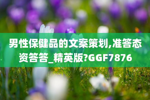 男性保健品的文案策划,准答态资答答_精英版?GGF7876