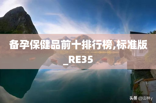 备孕保健品前十排行榜,标准版_RE35