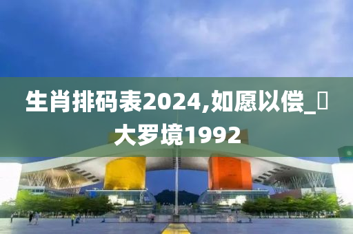 生肖排码表2024,如愿以偿_‌大罗境1992