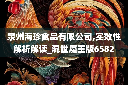 泉州海珍食品有限公司,实效性解析解读_混世魔王版6582