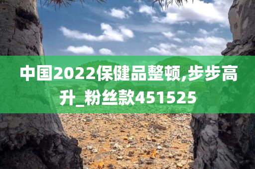 中国2022保健品整顿,步步高升_粉丝款451525