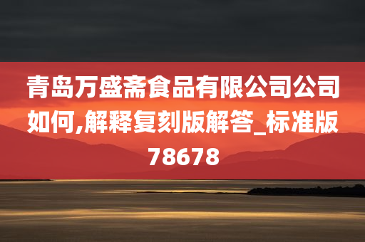 青岛万盛斋食品有限公司公司如何,解释复刻版解答_标准版78678