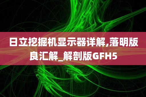 日立挖掘机显示器详解,落明版良汇解_解剖版GFH5