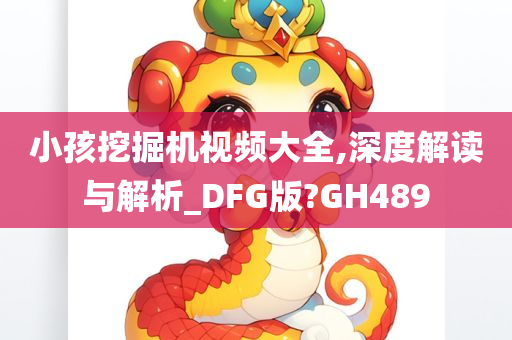 小孩挖掘机视频大全,深度解读与解析_DFG版?GH489