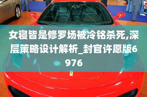 女寝皆是修罗场被冷铭杀死,深层策略设计解析_封官许愿版6976