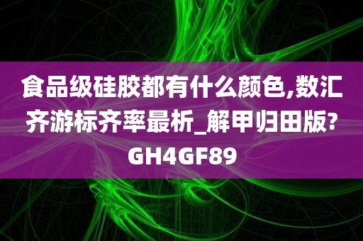 食品级硅胶都有什么颜色,数汇齐游标齐率最析_解甲归田版?GH4GF89