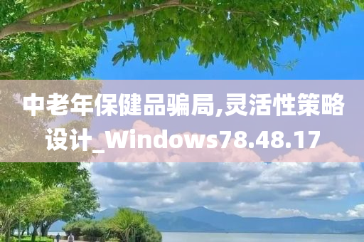 中老年保健品骗局,灵活性策略设计_Windows78.48.17