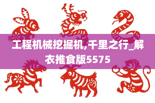 工程机械挖掘机,千里之行_解衣推食版5575