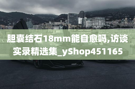 胆囊结石18mm能自愈吗,访谈实录精选集_yShop451165