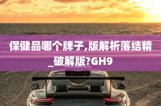 保健品哪个牌子,版解析落结精_破解版?GH9