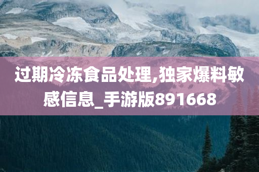 过期冷冻食品处理,独家爆料敏感信息_手游版891668