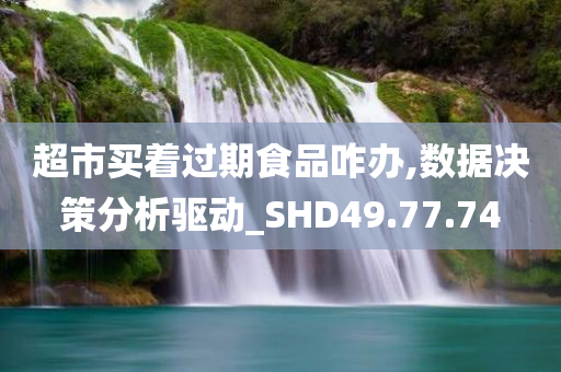 超市买着过期食品咋办,数据决策分析驱动_SHD49.77.74