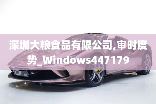 深圳大粮食品有限公司,审时度势_Windows447179