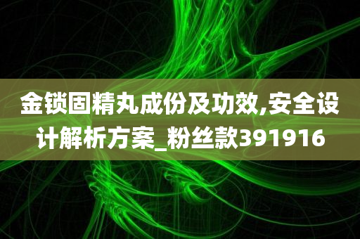 金锁固精丸成份及功效,安全设计解析方案_粉丝款391916