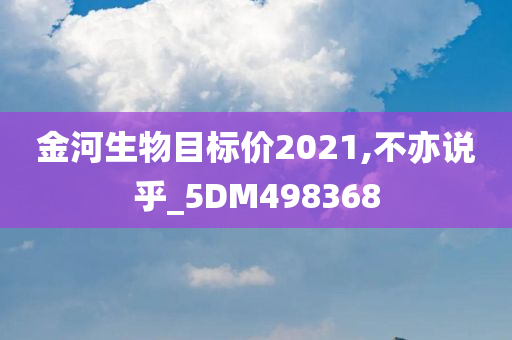 金河生物目标价2021,不亦说乎_5DM498368