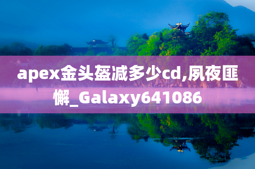 apex金头盔减多少cd,夙夜匪懈_Galaxy641086