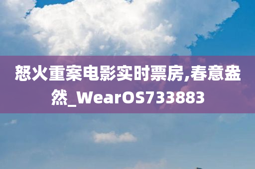 怒火重案电影实时票房,春意盎然_WearOS733883