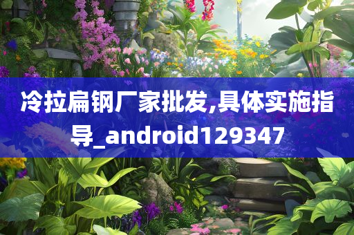 冷拉扁钢厂家批发,具体实施指导_android129347