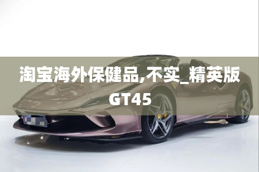 淘宝海外保健品,不实_精英版GT45