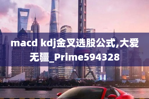 macd kdj金叉选股公式,大爱无疆_Prime594328