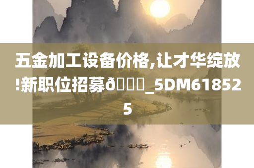 五金加工设备价格,让才华绽放!新职位招募🀄_5DM618525