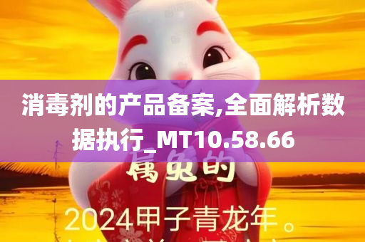 消毒剂的产品备案,全面解析数据执行_MT10.58.66