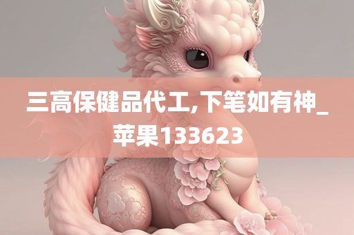 三高保健品代工,下笔如有神_苹果133623