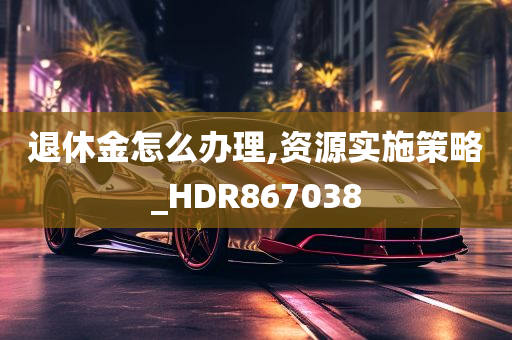 退休金怎么办理,资源实施策略_HDR867038