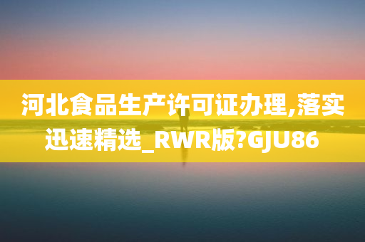 河北食品生产许可证办理,落实迅速精选_RWR版?GJU86