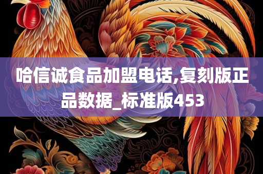 哈信诚食品加盟电话,复刻版正品数据_标准版453