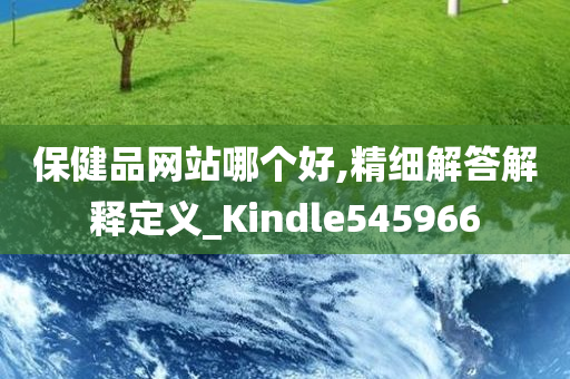 保健品网站哪个好,精细解答解释定义_Kindle545966