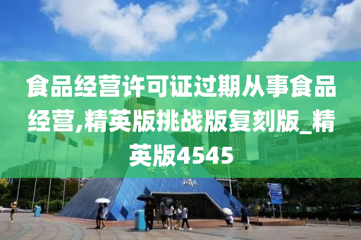 食品经营许可证过期从事食品经营,精英版挑战版复刻版_精英版4545