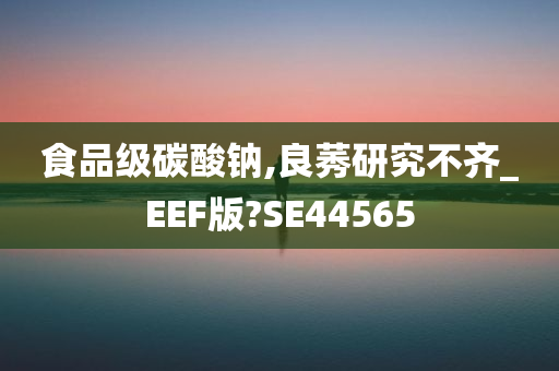 食品级碳酸钠,良莠研究不齐_EEF版?SE44565