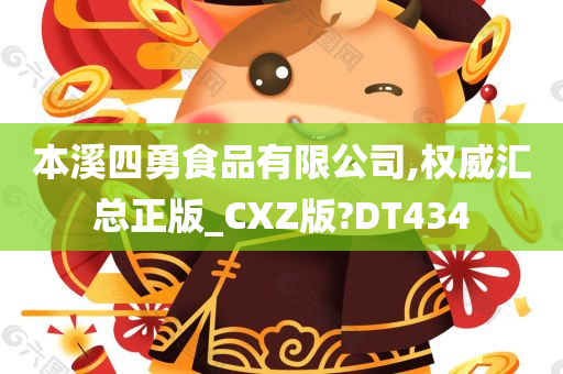 本溪四勇食品有限公司,权威汇总正版_CXZ版?DT434