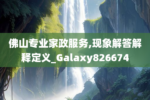 佛山专业家政服务,现象解答解释定义_Galaxy826674