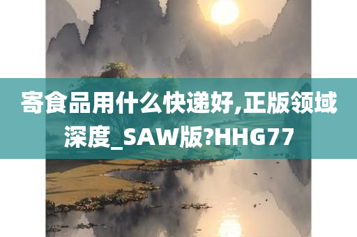 寄食品用什么快递好,正版领域深度_SAW版?HHG77