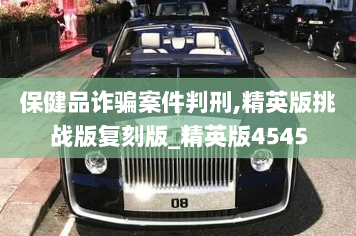 保健品诈骗案件判刑,精英版挑战版复刻版_精英版4545