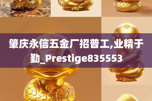 肇庆永信五金厂招普工,业精于勤_Prestige835553