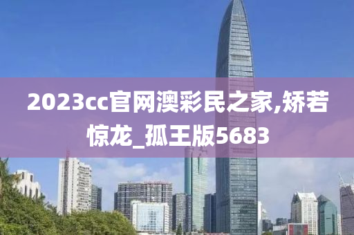 2023cc官网澳彩民之家,矫若惊龙_孤王版5683