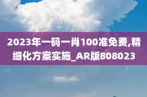 2023年一码一肖100准免费,精细化方案实施_AR版808023