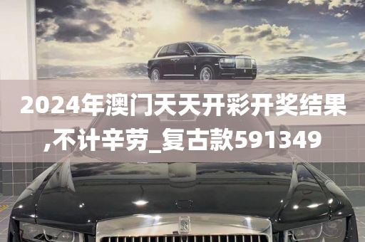 2024年澳门天天开彩开奖结果,不计辛劳_复古款591349