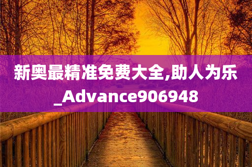 新奥最精准免费大全,助人为乐_Advance906948