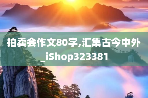 拍卖会作文80字,汇集古今中外_iShop323381