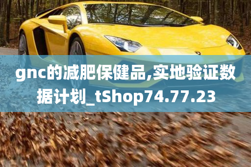 gnc的减肥保健品,实地验证数据计划_tShop74.77.23