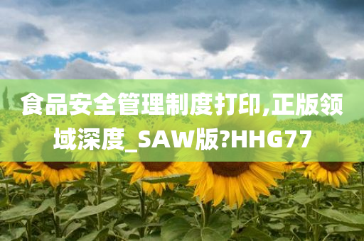 食品安全管理制度打印,正版领域深度_SAW版?HHG77