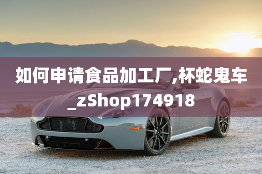 如何申请食品加工厂,杯蛇鬼车_zShop174918