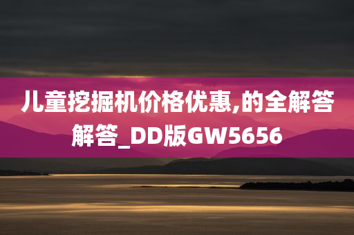 儿童挖掘机价格优惠,的全解答解答_DD版GW5656