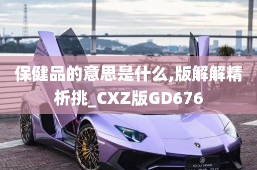 保健品的意思是什么,版解解精析挑_CXZ版GD676