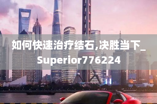 如何快速治疗结石,决胜当下_Superior776224