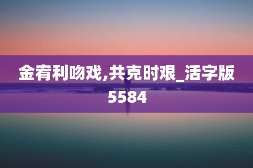 金宥利吻戏,共克时艰_活字版5584